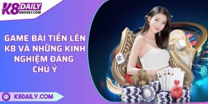 Game bài tiến lên K8 và những kinh nghiệm đáng chú ý