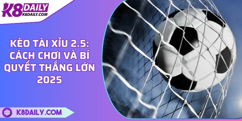 Kèo tài xỉu 2.5: Cách chơi và bí quyết thắng lớn 2025