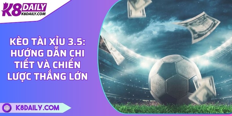 Kèo tài xỉu 3.5: Hướng dẫn chi tiết và chiến lược thắng lớn