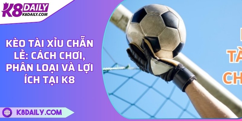 Kèo tài xỉu chẵn lẻ: Cách chơi, phân loại và lợi ích tại K8