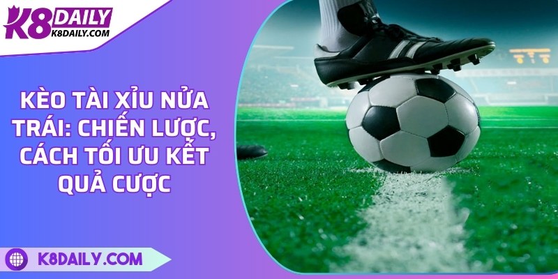 Kèo tài xỉu nửa trái: Chiến lược, cách tối ưu kết quả cược